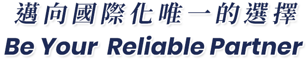 邁向國際化唯一的選擇 Be Your Reliable Partner